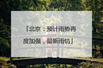 北京：预计雨势再度加强，最新雨情