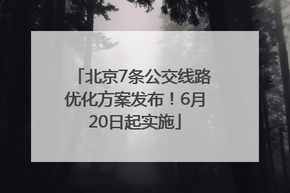 北京7条公交线路优化方案发布！6月20日起实施