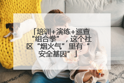 培训+演练+巡查“组合拳”，这个社区“烟火气”里有“安全基因”