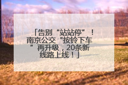 告别“站站停”！南京公交“按铃下车”再升级，20条新线路上线！