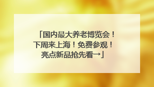 国内最大养老博览会！下周来上海！免费参观！亮点新品抢先看→