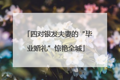 四对银发夫妻的“毕业婚礼”惊艳全城