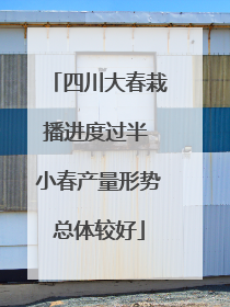 四川大春栽播进度过半 小春产量形势总体较好
