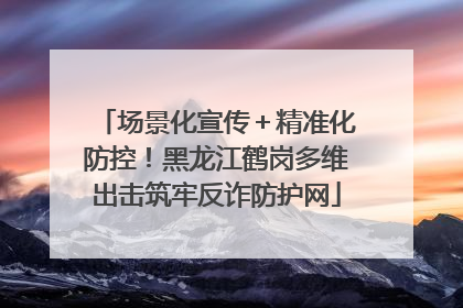 场景化宣传＋精准化防控！黑龙江鹤岗多维出击筑牢反诈防护网