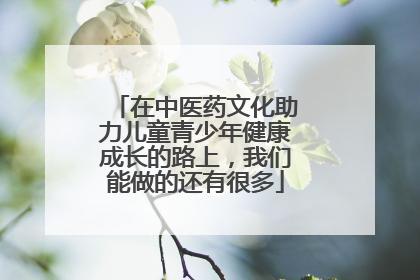 在中医药文化助力儿童青少年健康成长的路上，我们能做的还有很多