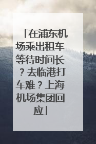 在浦东机场乘出租车等待时间长？去临港打车难？上海机场集团回应