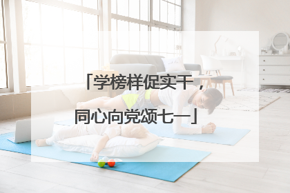 学榜样促实干，同心向党颂七一