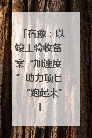 宿豫：以竣工验收备案“加速度”助力项目“跑起来”