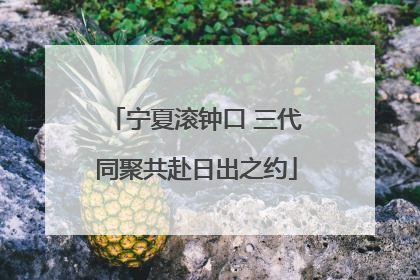 宁夏滚钟口 三代同聚共赴日出之约