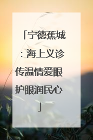 宁德蕉城：海上义诊传温情爱眼护眼润民心