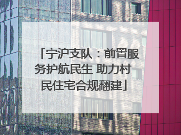 宁沪支队：前置服务护航民生 助力村民住宅合规翻建