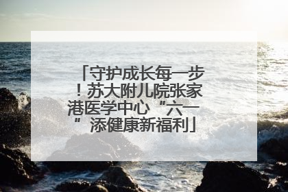 守护成长每一步！苏大附儿院张家港医学中心“六一”添健康新福利
