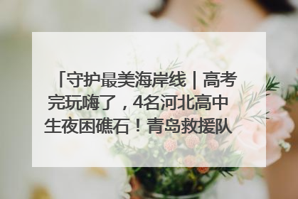 守护最美海岸线｜高考完玩嗨了，4名河北高中生夜困礁石！青岛救援队火速出动救上岸
