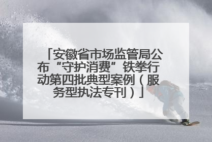 安徽省市场监管局公布“守护消费”铁拳行动第四批典型案例（服务型执法专刊）