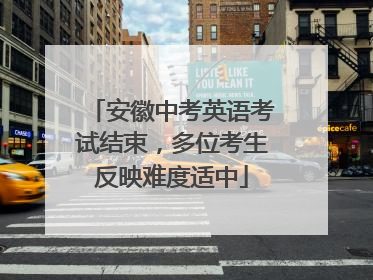 安徽中考英语考试结束，多位考生反映难度适中