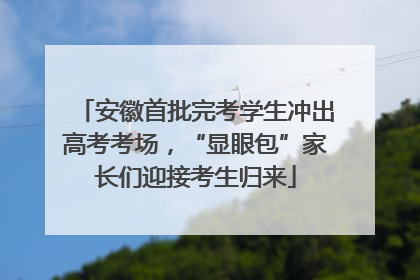安徽首批完考学生冲出高考考场，“显眼包”家长们迎接考生归来
