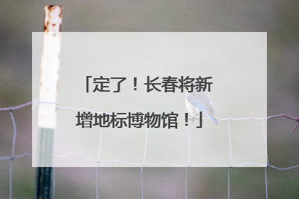 定了！长春将新增地标博物馆！
