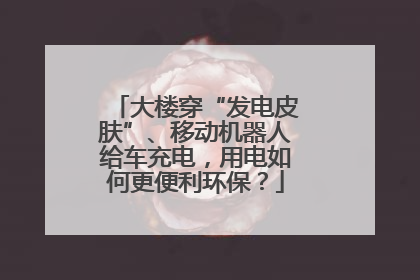 大楼穿“发电皮肤”、移动机器人给车充电，用电如何更便利环保？