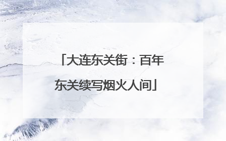 大连东关街：百年东关续写烟火人间