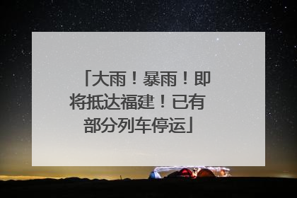 大雨！暴雨！即将抵达福建！已有部分列车停运
