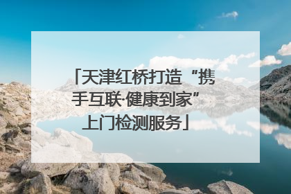 天津红桥打造“携手互联·健康到家”上门检测服务