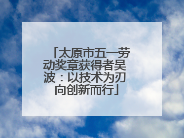 太原市五一劳动奖章获得者吴波：以技术为刃 向创新而行
