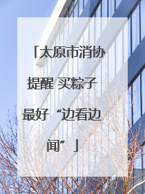 太原市消协提醒 买粽子最好“边看边闻”