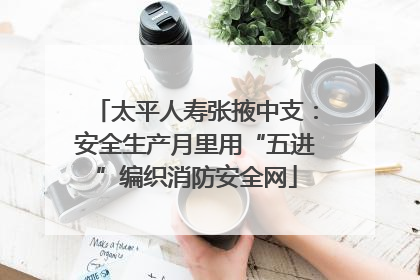 太平人寿张掖中支：安全生产月里用“五进”编织消防安全网