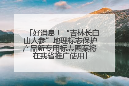 好消息！“吉林长白山人参”地理标志保护产品新专用标志图案将在我省推广使用