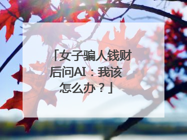 女子骗人钱财后问AI：我该怎么办？