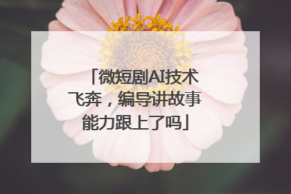 微短剧AI技术飞奔，编导讲故事能力跟上了吗
