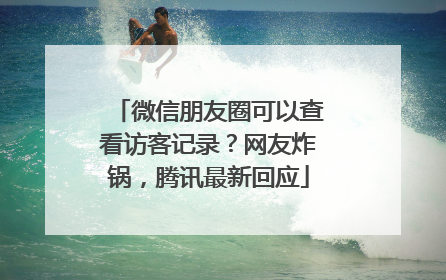 微信朋友圈可以查看访客记录？网友炸锅，腾讯最新回应