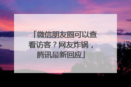 微信朋友圈可以查看访客？网友炸锅，腾讯最新回应