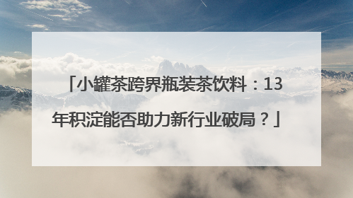 小罐茶跨界瓶装茶饮料：13年积淀能否助力新行业破局？