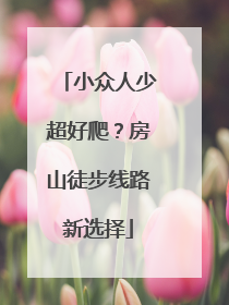小众人少超好爬？房山徒步线路新选择