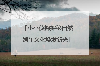 小小侦探探秘自然 端午文化焕发新光