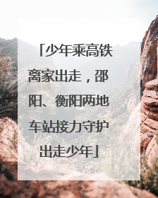 少年乘高铁离家出走，邵阳、衡阳两地车站接力守护出走少年
