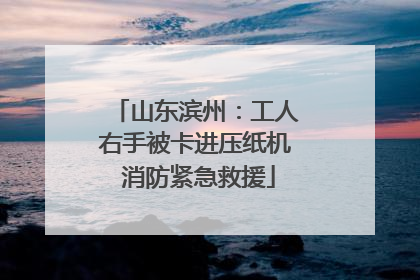 山东滨州：工人右手被卡进压纸机 消防紧急救援