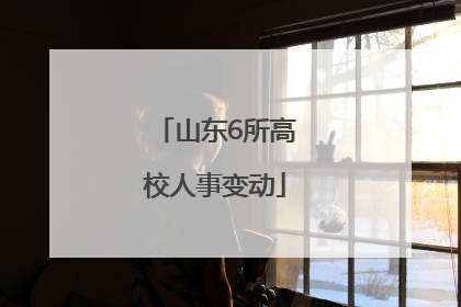 山东6所高校人事变动