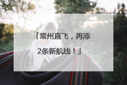 常州直飞，再添2条新航线！