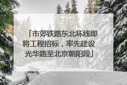 市郊铁路东北环线即将工程招标，率先建设光华路至北京朝阳段