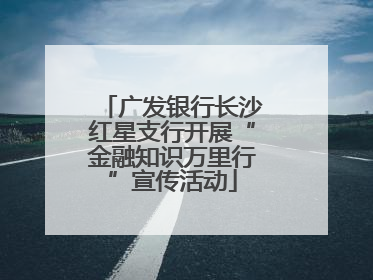 广发银行长沙红星支行开展“金融知识万里行”宣传活动