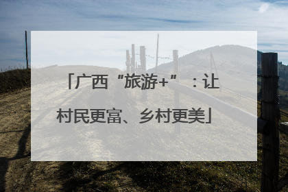 广西“旅游+”：让村民更富、乡村更美
