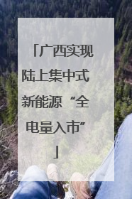 广西实现陆上集中式新能源“全电量入市”