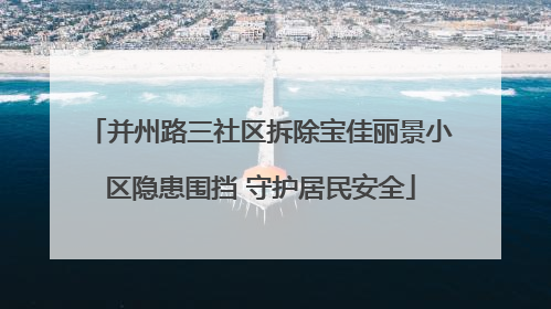 并州路三社区拆除宝佳丽景小区隐患围挡 守护居民安全