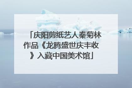 庆阳剪纸艺人秦菊林作品《龙腾盛世庆丰收》入藏中国美术馆