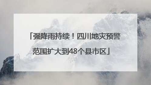 强降雨持续！四川地灾预警范围扩大到48个县市区
