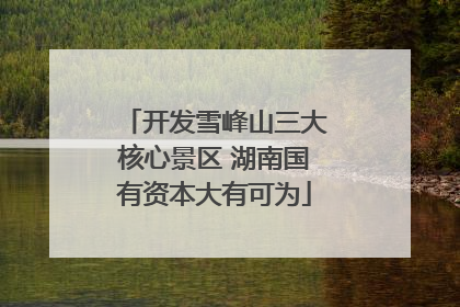 开发雪峰山三大核心景区 湖南国有资本大有可为