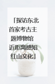 探访东北首家考古主题博物馆 近距离感知红山文化