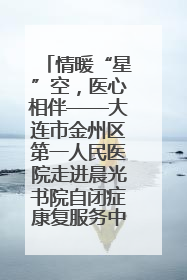 情暖“星”空，医心相伴——大连市金州区第一人民医院走进晨光书院自闭症康复服务中心